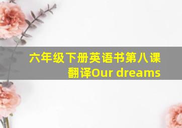 六年级下册英语书第八课翻译Our dreams